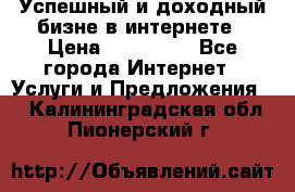 Успешный и доходный бизне в интернете › Цена ­ 100 000 - Все города Интернет » Услуги и Предложения   . Калининградская обл.,Пионерский г.